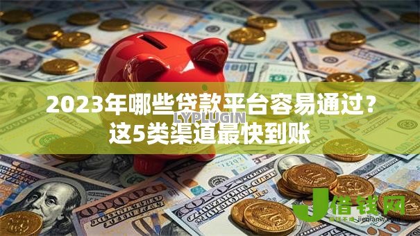 2023年哪些贷款平台容易通过?这5类渠道最快到账 2023年哪些贷款平台容易通过?这5类渠道最快到账