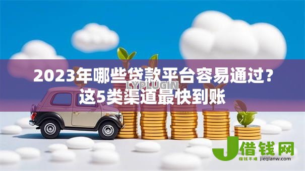 2023年哪些贷款平台容易通过?这5类渠道最快到账 2023年哪些贷款平台容易通过?这5类渠道最快到账