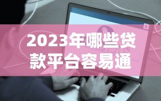 2023年哪些贷款平台容易通过?这5类渠道最快到账 2023年哪些贷款平台容易通过?这5类渠道最快到账