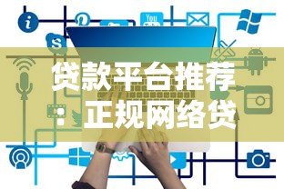 贷款平台推荐:正规网络贷款平台有哪些?如何选择最合适? 贷款平台推荐:正规网络贷款平台有哪些?如何选择最合适?