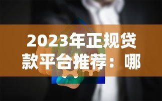 2023年正规贷款平台推荐：哪些渠道靠谱又安全？