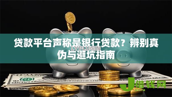贷款平台声称是银行贷款?辨别真伪与避坑指南 贷款平台声称是银行贷款?辨别真伪与避坑指南