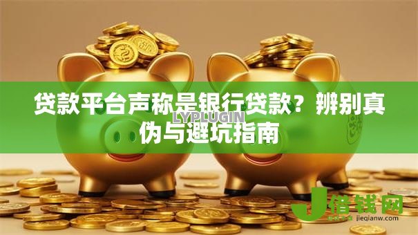贷款平台声称是银行贷款?辨别真伪与避坑指南 贷款平台声称是银行贷款?辨别真伪与避坑指南