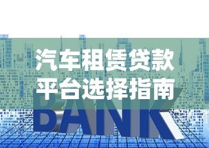 汽车租赁贷款平台选择指南:利率、流程、注意事项 汽车租赁贷款平台选择指南:利率、流程、注意事项