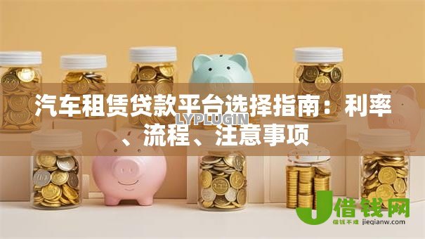 汽车租赁贷款平台选择指南:利率、流程、注意事项 汽车租赁贷款平台选择指南:利率、流程、注意事项