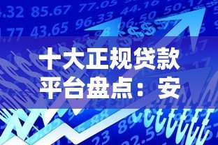 十大正规贷款平台盘点:安全靠谱的借款渠道推荐 十大正规贷款平台盘点:安全靠谱的借款渠道推荐