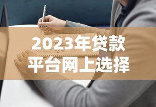 2023年贷款平台网上选择指南：避坑攻略与靠谱平台推荐