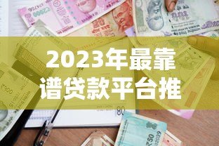 2023年最靠谱贷款平台推荐:如何快速找到适合自己的借款渠道? 2023年最靠谱贷款平台推荐:如何快速找到适合自己的借款渠道?