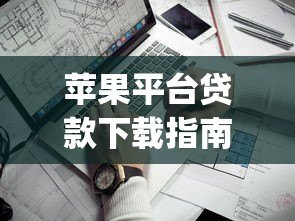 苹果平台贷款下载指南：2023年最安全靠谱的App推荐与操作流程