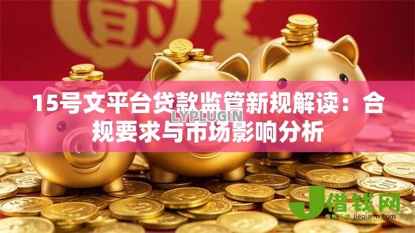 15号文平台贷款监管新规解读:合规要求与市场影响分析 15号文平台贷款监管新规解读:合规要求与市场影响分析