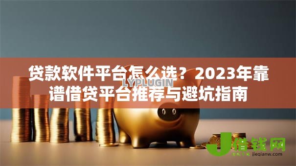 贷款软件平台怎么选?2023年靠谱借贷平台推荐与避坑指南 贷款软件平台怎么选?2023年靠谱借贷平台推荐与避坑指南