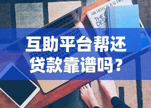 互助平台帮还贷款靠谱吗?真实经验与风险全解析 互助平台帮还贷款靠谱吗?真实经验与风险全解析