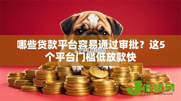 哪些贷款平台容易通过审批？这5个平台门槛低放款快