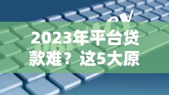 2023年平台贷款难?这5大原因和应对策略你必须知道 2023年平台贷款难?这5大原因和应对策略你必须知道