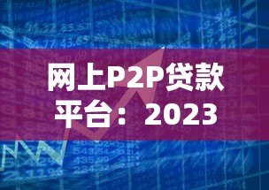 网上P2P贷款平台：2023年安全借贷与避坑全指南