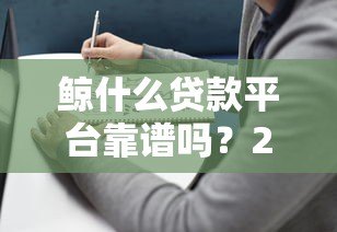 鲸什么贷款平台靠谱吗？2023年贷款选择避坑指南