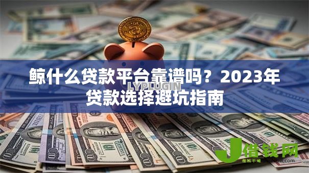 鲸什么贷款平台靠谱吗？2023年贷款选择避坑指南