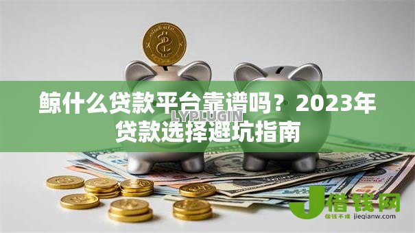 鲸什么贷款平台靠谱吗？2023年贷款选择避坑指南