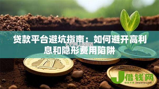 贷款平台避坑指南:如何避开高利息和隐形费用陷阱 贷款平台避坑指南:如何避开高利息和隐形费用陷阱