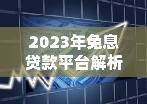 2023年免息贷款平台解析：正规0利息借款渠道盘点
