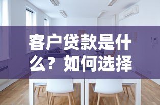 客户贷款是什么？如何选择适合的贷款平台及注意事项