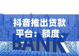 抖音推出贷款平台:额度、利率、申请流程全解析 抖音推出贷款平台:额度、利率、申请流程全解析