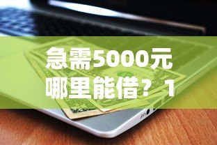 急需5000元哪里能借?10个正规贷款平台推荐及避坑指南 急需5000元哪里能借?10个正规贷款平台推荐及避坑指南