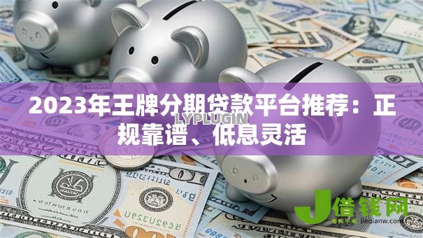 2023年王牌分期贷款平台推荐：正规靠谱、低息灵活