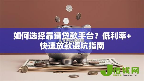 如何选择靠谱贷款平台?低利率+快速放款避坑指南 如何选择靠谱贷款平台?低利率+快速放款避坑指南