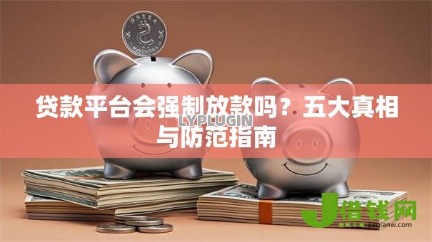 贷款平台会强制放款吗?五大真相与防范指南 贷款平台会强制放款吗?五大真相与防范指南
