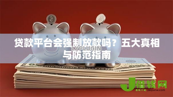 贷款平台会强制放款吗?五大真相与防范指南 贷款平台会强制放款吗?五大真相与防范指南