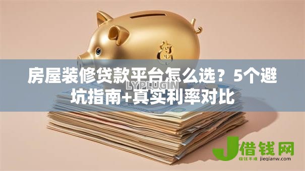 房屋装修贷款平台怎么选?5个避坑指南+真实利率对比 房屋装修贷款平台怎么选?5个避坑指南+真实利率对比