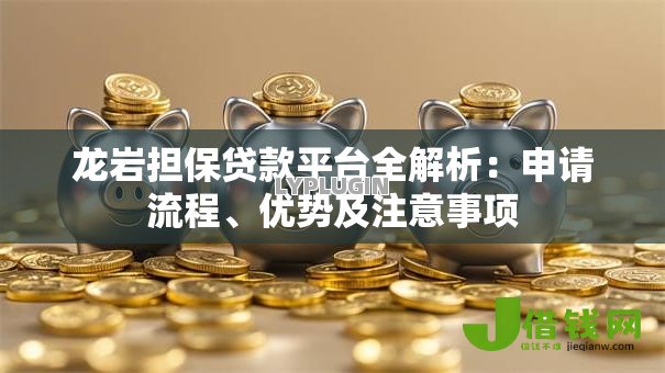 龙岩担保贷款平台全解析:申请流程、优势及注意事项 龙岩担保贷款平台全解析:申请流程、优势及注意事项