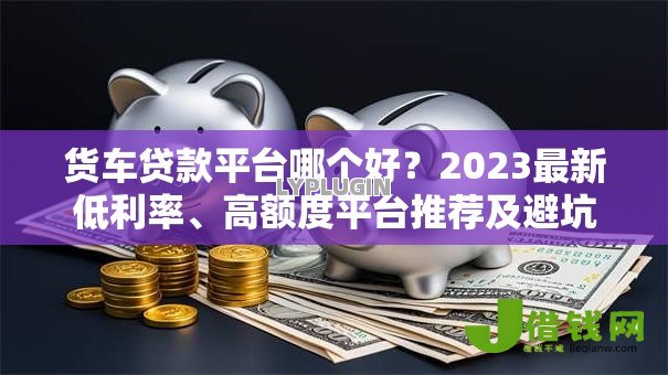货车贷款平台哪个好?2023最新低利率、高额度平台推荐及避坑指南 货车贷款平台哪个好?2023最新低利率、高额度平台推荐及避坑指南