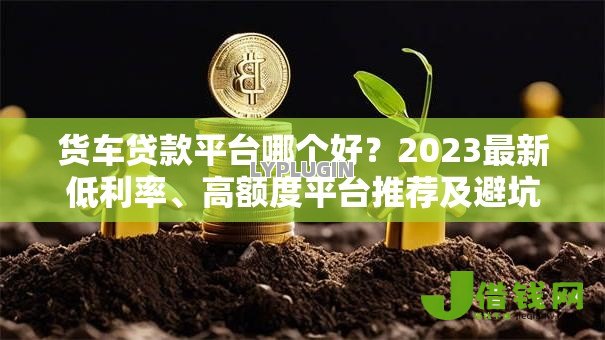 货车贷款平台哪个好?2023最新低利率、高额度平台推荐及避坑指南 货车贷款平台哪个好?2023最新低利率、高额度平台推荐及避坑指南