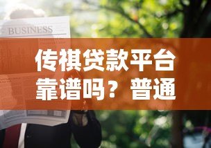 传祺贷款平台靠谱吗?普通人申请贷款必看的5个关键点 传祺贷款平台靠谱吗?普通人申请贷款必看的5个关键点