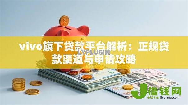 vivo旗下贷款平台解析:正规贷款渠道与申请攻略 vivo旗下贷款平台解析:正规贷款渠道与申请攻略
