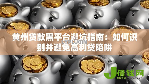 黄州贷款黑平台避坑指南：如何识别并避免高利贷陷阱