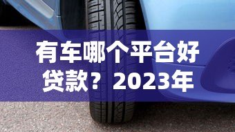 有车哪个平台好贷款?2023年靠谱车抵贷平台推荐及避坑指南 有车哪个平台好贷款?2023年靠谱车抵贷平台推荐及避坑指南