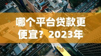 哪个平台贷款更便宜?2023年低利率正规渠道推荐 哪个平台贷款更便宜?2023年低利率正规渠道推荐