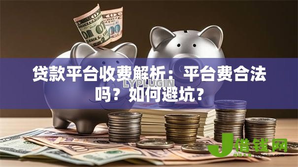 贷款平台收费解析：平台费合法吗？如何避坑？