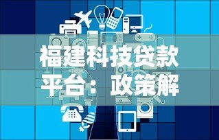 福建科技贷款平台:政策解读与申请攻略全解析 福建科技贷款平台:政策解读与申请攻略全解析