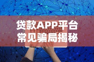 贷款APP平台常见骗局揭秘：如何识别并避免被坑？