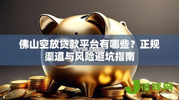 佛山空放贷款平台有哪些？正规渠道与风险避坑指南