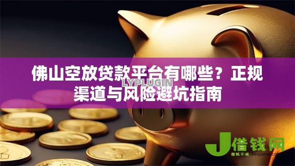 佛山空放贷款平台有哪些？正规渠道与风险避坑指南