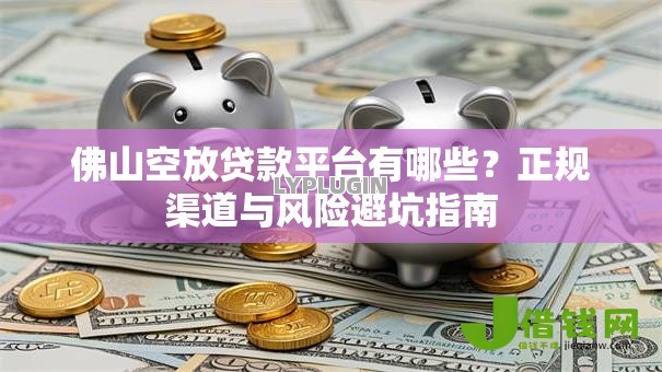 佛山空放贷款平台有哪些？正规渠道与风险避坑指南