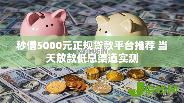 秒借5000元正规贷款平台推荐 当天放款低息渠道实测 秒借5000元正规贷款平台推荐 当天放款低息渠道实测