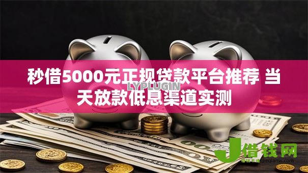 秒借5000元正规贷款平台推荐 当天放款低息渠道实测 秒借5000元正规贷款平台推荐 当天放款低息渠道实测