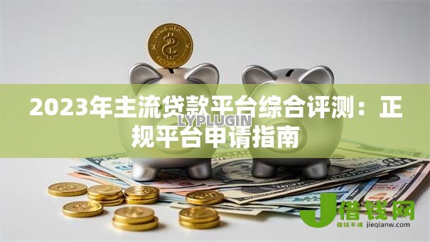 2023年主流贷款平台综合评测:正规平台申请指南 2023年主流贷款平台综合评测:正规平台申请指南