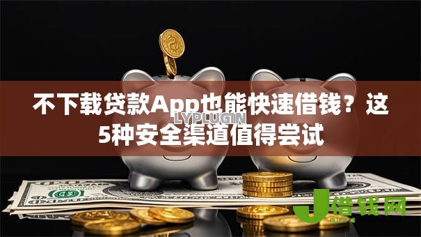 不下载贷款App也能快速借钱?这5种安全渠道值得尝试 不下载贷款App也能快速借钱?这5种安全渠道值得尝试